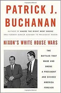 Nixon's White House Wars: The Battles That Made and Broke a President and Divided America Forever