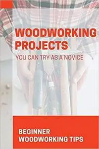 Woodworking Projects You Can Try As A Novice Beginner Woodworking Tips: Woodworking Plans For Beginners