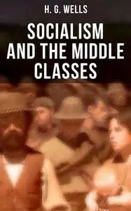 «H. G. Wells: Socialism and the Middle Classes» by Herbert Wells