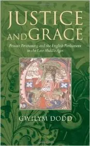 Justice and Grace: Private Petitioning and the English Parliament in the Late Middle Ages by Gwilym Dodd