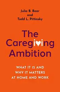 The Caregiving Ambition: What It Is and Why It Matters at Home and Work