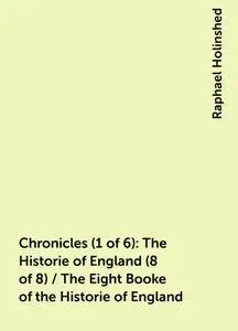 «Chronicles (1 of 6): The Historie of England (8 of 8) / The Eight Booke of the Historie of England» by Raphael Holinshe