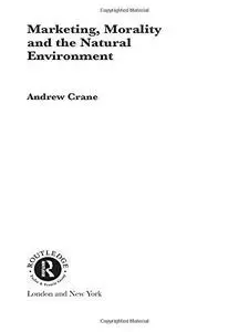 Marketing, Morality and the Natural Environment (Routledge Advances in Management and Business Studies)