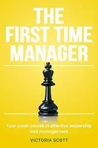 The First Time Manager: Your Crash Course In Effective Leadership And Management