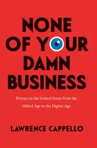 None of Your Damn Business: Privacy in the United States from the Gilded Age to the Digital Age