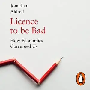 «Licence to be Bad: How Economics Corrupted Us» by Jonathan Aldred