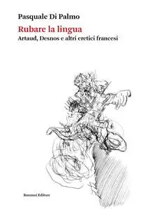 Pasquale Di Palmo - Rubare la lingua. Artaud, Desnos e altri eretici francesi