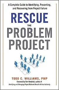 Rescue the Problem Project: A Complete Guide to Identifying, Preventing, and Recovering from Project Failure (Repost)
