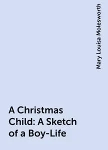 «A Christmas Child: A Sketch of a Boy-Life» by Mary Louisa Molesworth