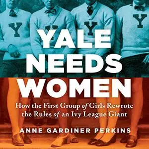 Yale Needs Women: How the First Group of Girls Rewrote the Rules of an Ivy League Giant [Audiobook]