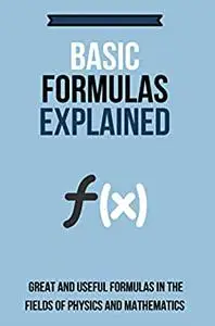 Basic Formulas Explained: Great And Useful Formulas In The Fields Of Physics And Mathematics