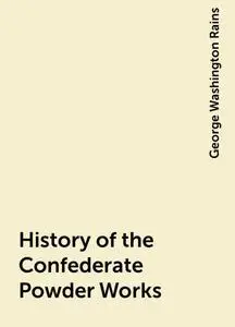 «History of the Confederate Powder Works» by George Washington Rains