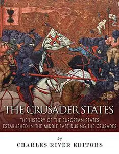 The Crusader States: The History of the European States Established in the Middle East during the Crusades