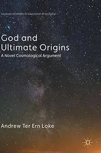 God and Ultimate Origins: A Novel Cosmological Argument (Palgrave Frontiers in Philosophy of Religion)