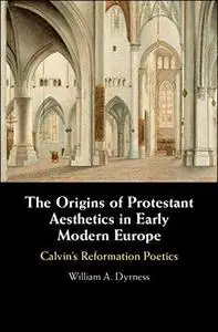 The Origins of Protestant Aesthetics in Early Modern Europe: Calvin's Reformation Poetics