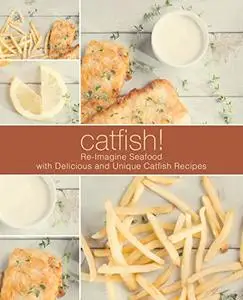 Catfish!: Re-Imagine Seafood with Delicious and Unique Catfish Recipes (2nd Edition)