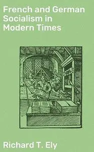 «French and German Socialism in Modern Times» by Richard T. Ely