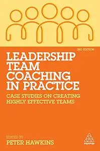 Leadership Team Coaching in Practice: Case Studies on Creating Highly Effective Teams, 3rd Edition