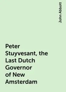 «Peter Stuyvesant, the Last Dutch Governor of New Amsterdam» by John Abbott