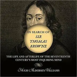 In Search of Sir Thomas Browne: The Life and Afterlife of the Seventeenth Century's Most Inquiring Mind [Audiobook]