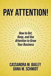 Pay Attention!: How to Get, Keep, and Use Attention to Grow Your Business