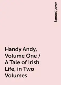 «Handy Andy, Volume One / A Tale of Irish Life, in Two Volumes» by Samuel Lover