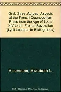 Grub Street Abroad: Aspects of the French Cosmopolitan Press from the Age of Louis XIV to the French Revolution (Lyell Lectures