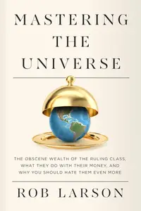 Mastering the Universe: The Obscene Wealth of the Ruling Class, What They Do with Their Money