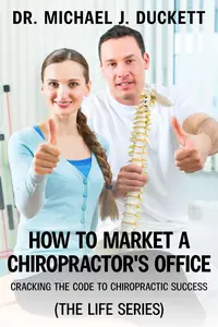 How to Market a Chiropractor's Office: Cracking the Code to Chiropractic Success: (The Life Series)