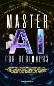 Master AI for Beginners: Develop Artificial Intelligence Basics, Understand Machine Learning, and Unlock the Power of