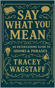 Say What You Mean: The Ultimate Guide to Idioms, Sayings & Slang