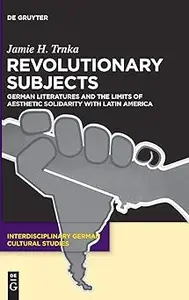 Revolutionary Subjects: German Literatures and the Limits of Aesthetic Solidarity with Latin America