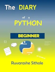 The Diary of A Python Beginner: A Practical, Step-by-Step Guide with 20 Real Python Projects for Absolute Beginners