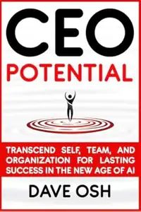 CEO Potential: Transcend Self, Team, and Organization for Lasting Success in the New Age of AI