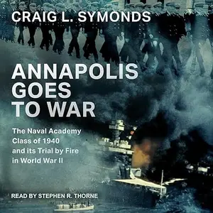 Annapolis Goes to War: The Naval Academy Class of 1940 and its Trial by Fire in World War II [Audiobook]