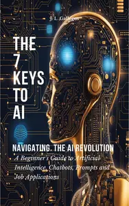 The 7 Keys to AI: Navigating the AI Revolution: All About Artificial Intelligence, Chatbots, Prompts, and Job Applications