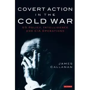 Covert Action in the Cold War: US Policy, Intelligence and CIA Operatio