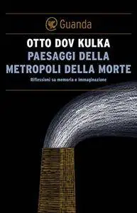 Otto Dov Kulka - Paesaggi della metropoli della morte. Riflessioni su memoria e immaginazione