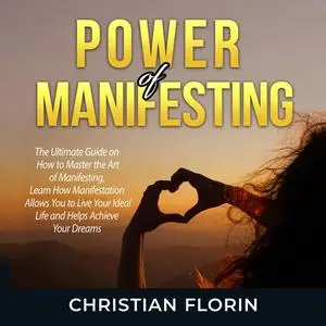 «Power of Manifesting: The Ultimate Guide on How to Master the Art of Manifesting, Learn How Manifestation Allows You to