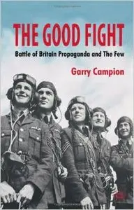 The Good Fight: Battle of Britain Wartime Propaganda and The Few by Garry Campion