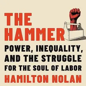 The Hammer: Power, Inequality, and the Struggle for the Soul of Labor [Audiobook]