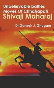 «Unbelievable Battles Moves Of Chhatrapati Shivaji Maharaj» by Ganesh J. Ghugare