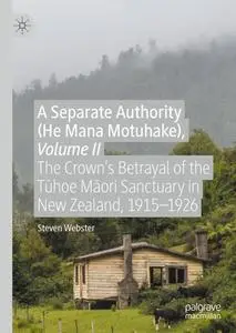 A Separate Authority (He Mana Motuhake), Volume II: The Crown’s Betrayal of the Tūhoe Māori Sanctuary in New Zealand, 1915–1926