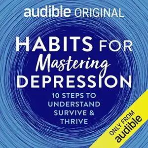 Habits for Mastering Depression: 10 Steps to Understanding, Surviving and Thriving [Audiobook]