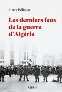 Les derniers feux de la guerre d'Algérie - Pierre Pellissier