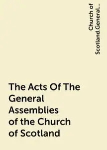 «The Acts Of The General Assemblies of the Church of Scotland» by Church of Scotland.General Assembly