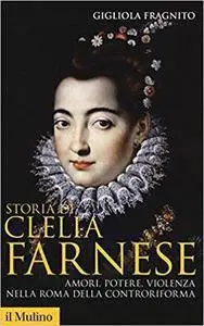 Gigliola Fragnito - Storia Di Clelia Farnese. Amori, potere, violenza nella Roma della Controriforma