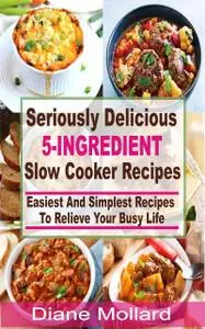 «Seriously Delicious 5-Ingredient Slow Cooker Recipes» by Diane Mollard