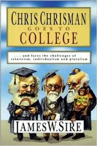 Chris Chrisman Goes to College: and faces the Challenges of Relativism, Individualism and Pluralism by James W. Sire
