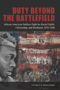 Duty Beyond the Battlefield : African American Soldiers Fight for Racial Uplift, Citizenship, and Manhood, 1870-1920